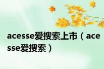 acesse爱搜索上市（acesse爱搜索）