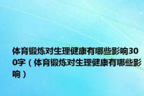 体育锻炼对生理健康有哪些影响300字（体育锻炼对生理健康有哪些影响）