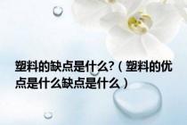 塑料的缺点是什么?（塑料的优点是什么缺点是什么）