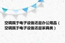 空调属于电子设备还是办公用品（空调属于电子设备还是家具类）