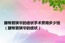 腰椎管狭窄的症状手术费用多少钱（腰椎管狭窄的症状）