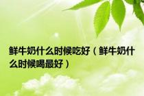 鲜牛奶什么时候吃好（鲜牛奶什么时候喝最好）