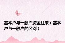 基本户与一般户资金往来（基本户与一般户的区别）
