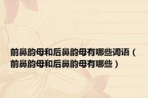 前鼻韵母和后鼻韵母有哪些词语（前鼻韵母和后鼻韵母有哪些）
