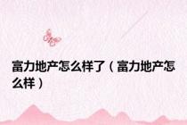 富力地产怎么样了（富力地产怎么样）