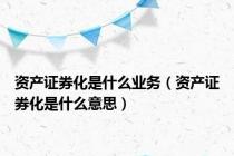 资产证券化是什么业务（资产证券化是什么意思）