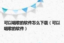 可以唱歌的软件怎么下载（可以唱歌的软件）