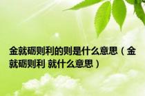 金就砺则利的则是什么意思（金就砺则利 就什么意思）