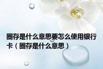 圈存是什么意思要怎么使用银行卡（圈存是什么意思）