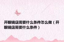 开眼镜店需要什么条件怎么做（开眼镜店需要什么条件）