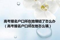高考报名户口所在地填错了怎么办（高考报名户口所在地怎么填）