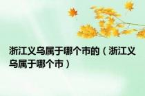 浙江义乌属于哪个市的（浙江义乌属于哪个市）