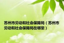 苏州市劳动和社会保障局（苏州市劳动和社会保障局在哪里）