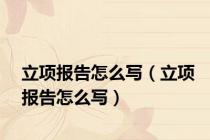 立项报告怎么写（立项报告怎么写）