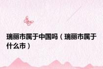 瑞丽市属于中国吗（瑞丽市属于什么市）