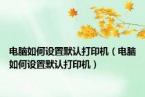 电脑如何设置默认打印机（电脑如何设置默认打印机）