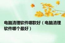 电脑清理软件哪款好（电脑清理软件哪个最好）