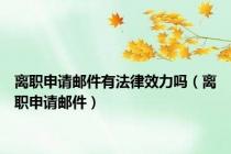 离职申请邮件有法律效力吗（离职申请邮件）