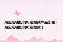 淘宝店铺如何打造爆款产品步骤（淘宝店铺如何打造爆款）