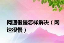 网速很慢怎样解决（网速很慢）
