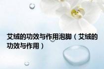 艾绒的功效与作用泡脚（艾绒的功效与作用）