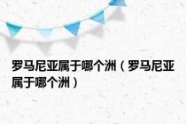 罗马尼亚属于哪个洲（罗马尼亚属于哪个洲）