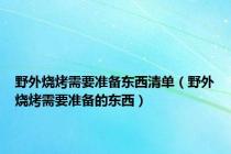 野外烧烤需要准备东西清单（野外烧烤需要准备的东西）