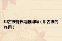 甲古胺能长期服用吗（甲古胺的作用）