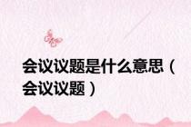 会议议题是什么意思（会议议题）