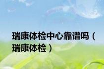 瑞康体检中心靠谱吗（瑞康体检）