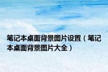 笔记本桌面背景图片设置（笔记本桌面背景图片大全）