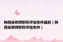 陕西省教师职称评定条件最新（陕西省教师职称评定条件）