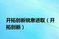 开拓创新锐意进取（开拓创新）