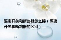 隔离开关和断路器怎么接（隔离开关和断路器的区别）
