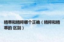精萃和精粹哪个正确（精粹和精萃的 区别）