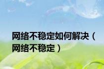 网络不稳定如何解决（网络不稳定）