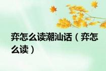 弈怎么读潮汕话（弈怎么读）