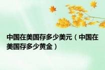 中国在美国存多少美元（中国在美国存多少黄金）