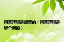 阿塞拜疆是哪里的（阿塞拜疆是哪个洲的）