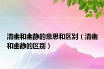 清幽和幽静的意思和区别（清幽和幽静的区别）