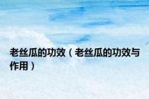 老丝瓜的功效（老丝瓜的功效与作用）