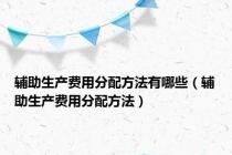 辅助生产费用分配方法有哪些（辅助生产费用分配方法）