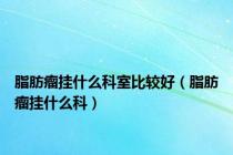 脂肪瘤挂什么科室比较好（脂肪瘤挂什么科）