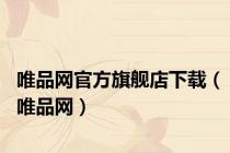 唯品网官方旗舰店下载（唯品网）