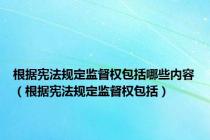 根据宪法规定监督权包括哪些内容（根据宪法规定监督权包括）