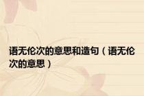 语无伦次的意思和造句（语无伦次的意思）