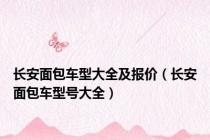 长安面包车型大全及报价（长安面包车型号大全）