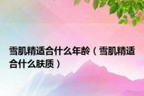 雪肌精适合什么年龄（雪肌精适合什么肤质）