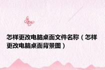 怎样更改电脑桌面文件名称（怎样更改电脑桌面背景图）