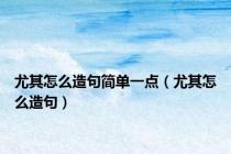 尤其怎么造句简单一点（尤其怎么造句）